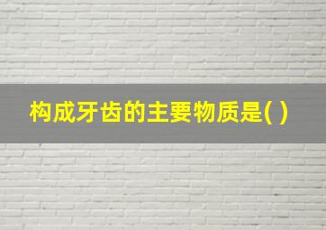 构成牙齿的主要物质是( )